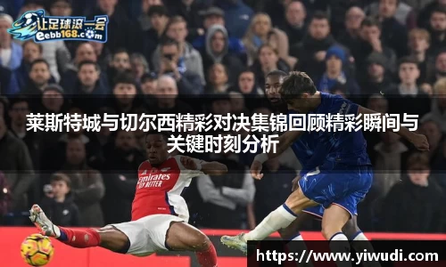 莱斯特城与切尔西精彩对决集锦回顾精彩瞬间与关键时刻分析